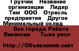 Грузчик › Название организации ­ Лидер Тим, ООО › Отрасль предприятия ­ Другое › Минимальный оклад ­ 6 000 - Все города Работа » Вакансии   . Тыва респ.